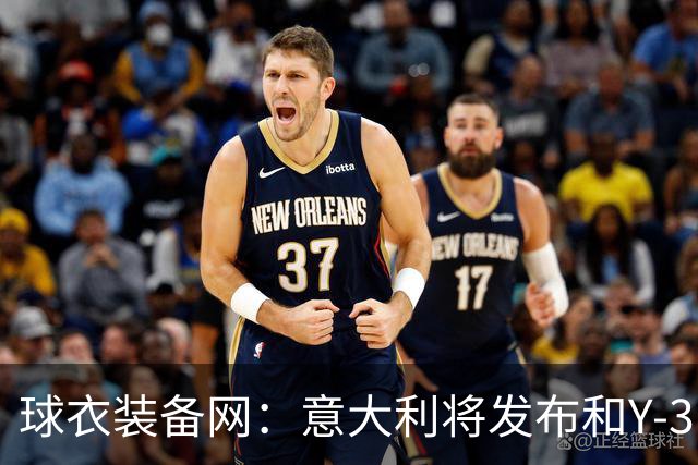 球衣装备网：意大利将发布和Y-3的联名球衣，预计2027年上市